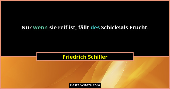 Nur wenn sie reif ist, fällt des Schicksals Frucht.... - Friedrich Schiller