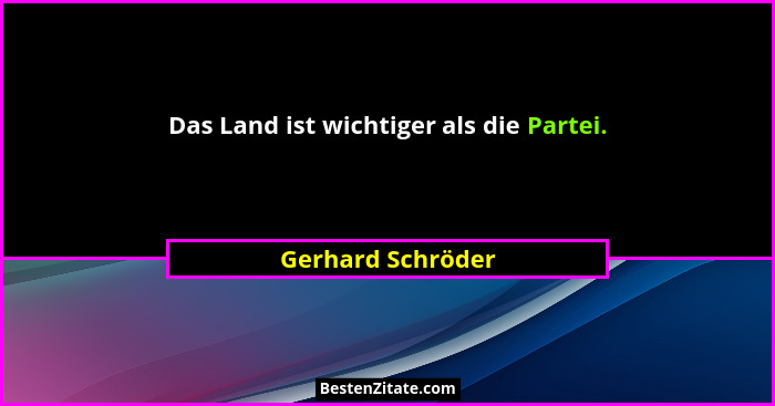 Das Land ist wichtiger als die Partei.... - Gerhard Schröder