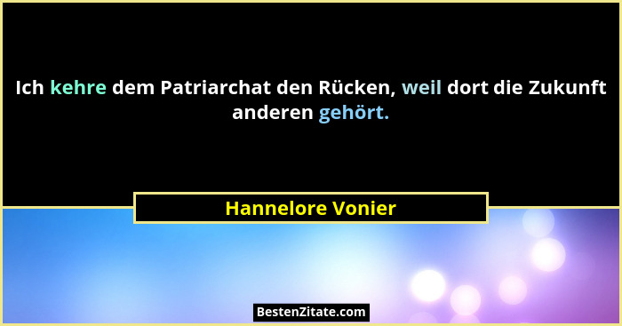 Ich kehre dem Patriarchat den Rücken, weil dort die Zukunft anderen gehört.... - Hannelore Vonier