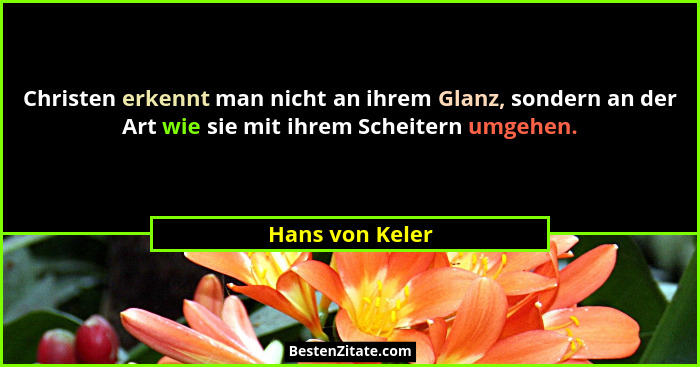 Christen erkennt man nicht an ihrem Glanz, sondern an der Art wie sie mit ihrem Scheitern umgehen.... - Hans von Keler