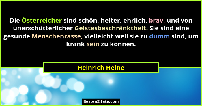 Die Österreicher sind schön, heiter, ehrlich, brav, und von unerschütterlicher Geistesbeschränktheit. Sie sind eine gesunde Menschenr... - Heinrich Heine