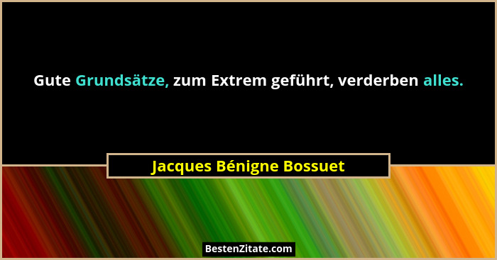Gute Grundsätze, zum Extrem geführt, verderben alles.... - Jacques Bénigne Bossuet