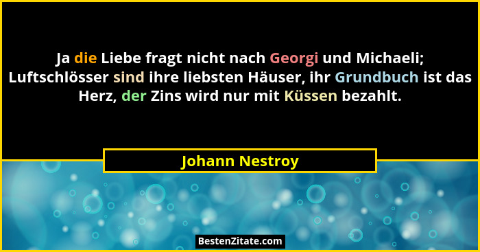 Ja die Liebe fragt nicht nach Georgi und Michaeli; Luftschlösser sind ihre liebsten Häuser, ihr Grundbuch ist das Herz, der Zins wird... - Johann Nestroy