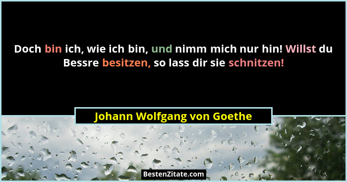 Doch bin ich, wie ich bin, und nimm mich nur hin! Willst du Bessre besitzen, so lass dir sie schnitzen!... - Johann Wolfgang von Goethe