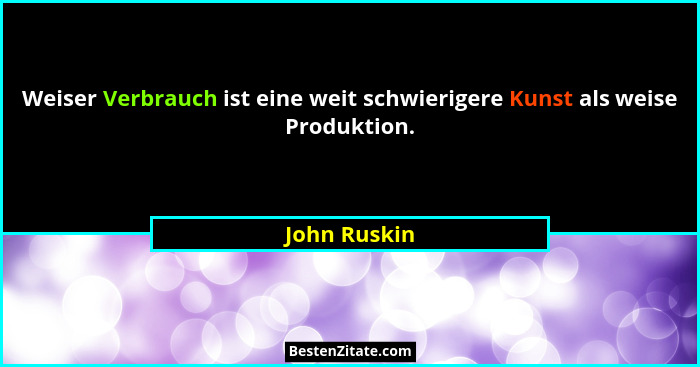 Weiser Verbrauch ist eine weit schwierigere Kunst als weise Produktion.... - John Ruskin