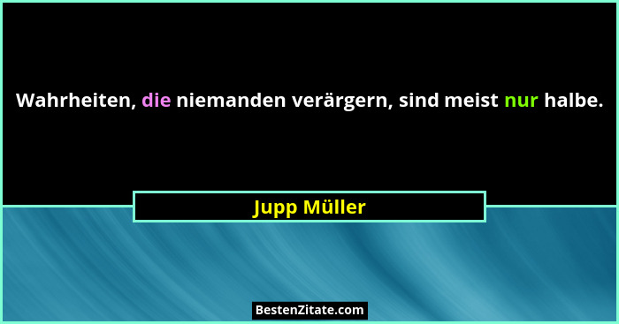 Wahrheiten, die niemanden verärgern, sind meist nur halbe.... - Jupp Müller