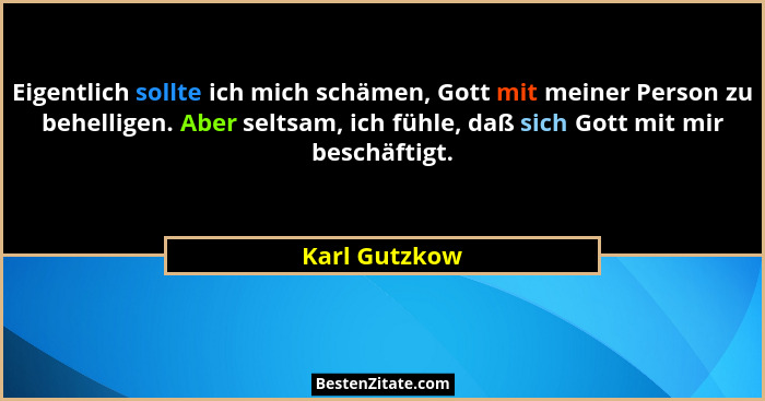 Eigentlich sollte ich mich schämen, Gott mit meiner Person zu behelligen. Aber seltsam, ich fühle, daß sich Gott mit mir beschäftigt.... - Karl Gutzkow