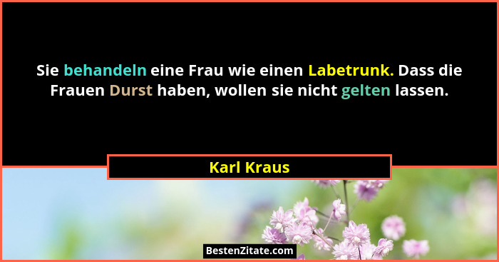 Sie behandeln eine Frau wie einen Labetrunk. Dass die Frauen Durst haben, wollen sie nicht gelten lassen.... - Karl Kraus