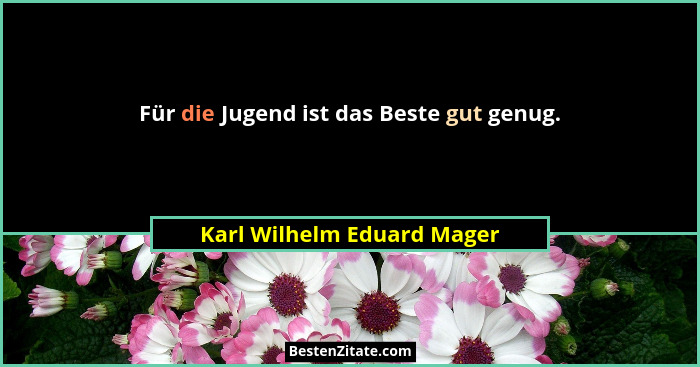 Für die Jugend ist das Beste gut genug.... - Karl Wilhelm Eduard Mager