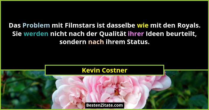 Das Problem mit Filmstars ist dasselbe wie mit den Royals. Sie werden nicht nach der Qualität ihrer Ideen beurteilt, sondern nach ihre... - Kevin Costner