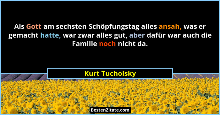 Als Gott am sechsten Schöpfungstag alles ansah, was er gemacht hatte, war zwar alles gut, aber dafür war auch die Familie noch nicht... - Kurt Tucholsky