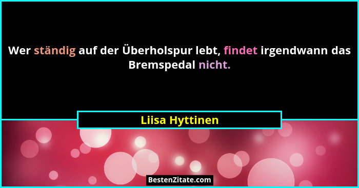 Wer ständig auf der Überholspur lebt, findet irgendwann das Bremspedal nicht.... - Liisa Hyttinen