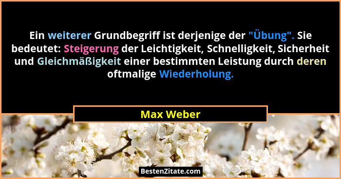 Ein weiterer Grundbegriff ist derjenige der "Übung". Sie bedeutet: Steigerung der Leichtigkeit, Schnelligkeit, Sicherheit und Glei... - Max Weber