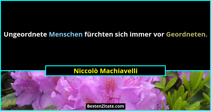 Ungeordnete Menschen fürchten sich immer vor Geordneten.... - Niccolò Machiavelli