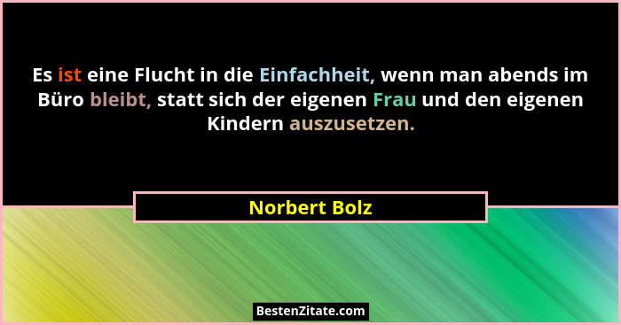Es ist eine Flucht in die Einfachheit, wenn man abends im Büro bleibt, statt sich der eigenen Frau und den eigenen Kindern auszusetzen.... - Norbert Bolz
