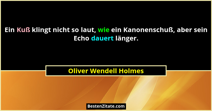 Ein Kuß klingt nicht so laut, wie ein Kanonenschuß, aber sein Echo dauert länger.... - Oliver Wendell Holmes