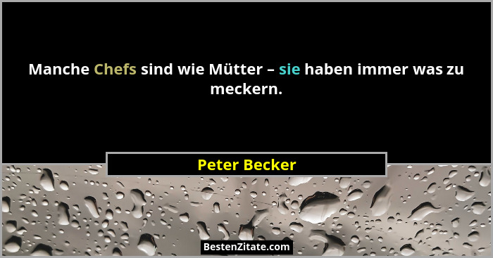 Manche Chefs sind wie Mütter – sie haben immer was zu meckern.... - Peter Becker