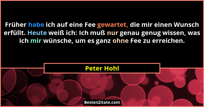 Früher habe ich auf eine Fee gewartet, die mir einen Wunsch erfüllt. Heute weiß ich: Ich muß nur genau genug wissen, was ich mir wünsche,... - Peter Hohl
