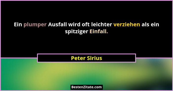Ein plumper Ausfall wird oft leichter verziehen als ein spitziger Einfall.... - Peter Sirius