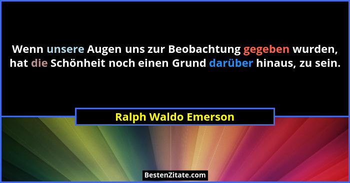 Wenn unsere Augen uns zur Beobachtung gegeben wurden, hat die Schönheit noch einen Grund darüber hinaus, zu sein.... - Ralph Waldo Emerson