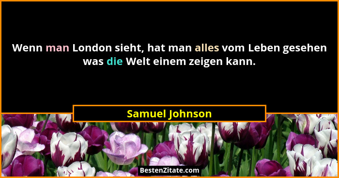 Wenn man London sieht, hat man alles vom Leben gesehen was die Welt einem zeigen kann.... - Samuel Johnson