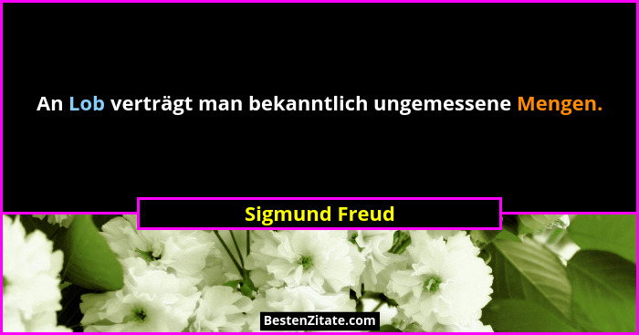 An Lob verträgt man bekanntlich ungemessene Mengen.... - Sigmund Freud