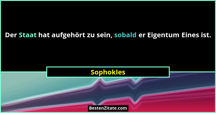 Der Staat hat aufgehört zu sein, sobald er Eigentum Eines ist.... - Sophokles