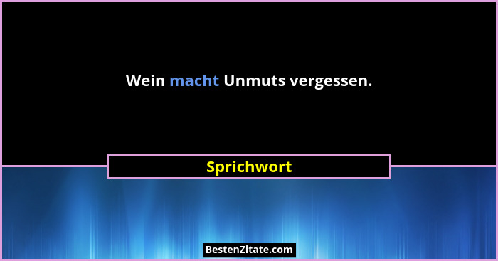 Wein macht Unmuts vergessen.... - Sprichwort