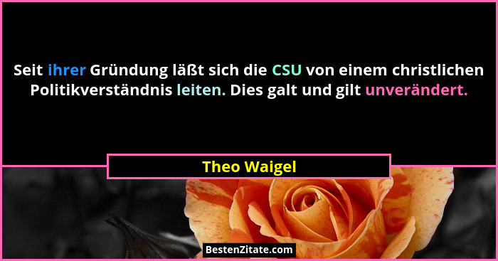 Seit ihrer Gründung läßt sich die CSU von einem christlichen Politikverständnis leiten. Dies galt und gilt unverändert.... - Theo Waigel