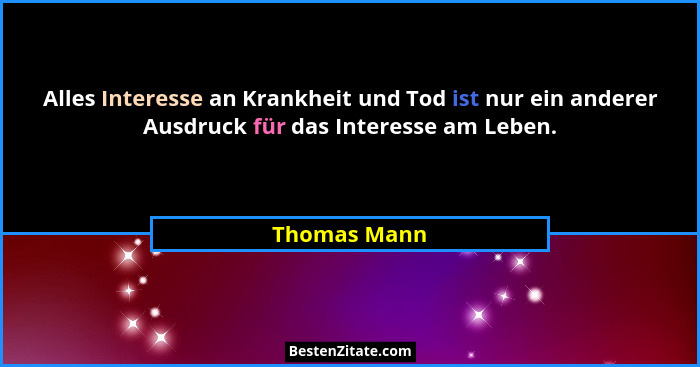 Alles Interesse an Krankheit und Tod ist nur ein anderer Ausdruck für das Interesse am Leben.... - Thomas Mann
