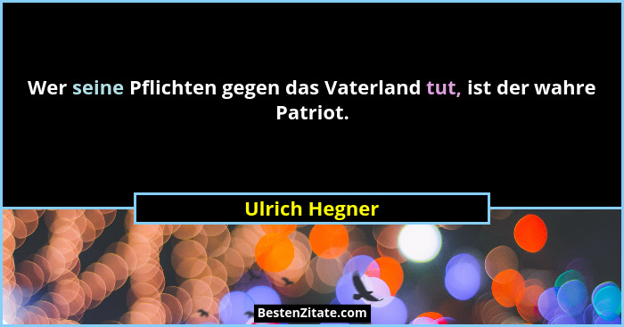 Wer seine Pflichten gegen das Vaterland tut, ist der wahre Patriot.... - Ulrich Hegner