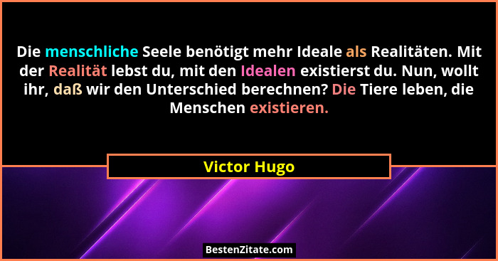 Die menschliche Seele benötigt mehr Ideale als Realitäten. Mit der Realität lebst du, mit den Idealen existierst du. Nun, wollt ihr, daß... - Victor Hugo