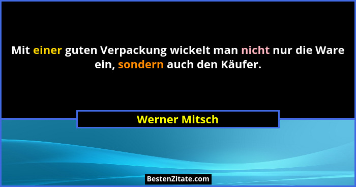 Mit einer guten Verpackung wickelt man nicht nur die Ware ein, sondern auch den Käufer.... - Werner Mitsch