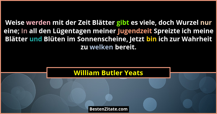 Weise werden mit der Zeit Blätter gibt es viele, doch Wurzel nur eine; In all den Lügentagen meiner Jugendzeit Spreizte ich mei... - William Butler Yeats