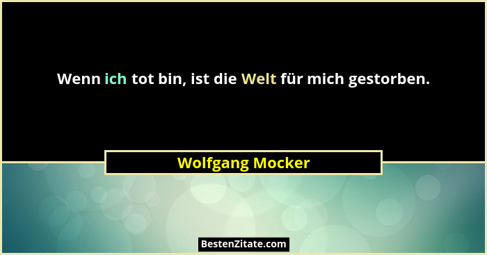 Wenn ich tot bin, ist die Welt für mich gestorben.... - Wolfgang Mocker