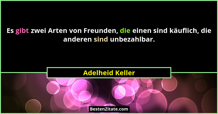 Es gibt zwei Arten von Freunden, die einen sind käuflich, die anderen sind unbezahlbar.... - Adelheid Keller