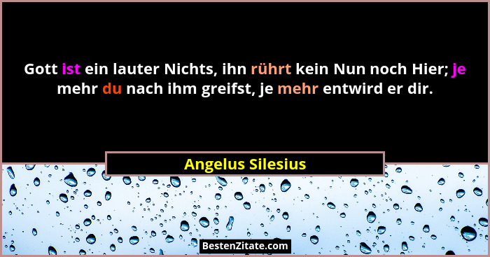 Gott ist ein lauter Nichts, ihn rührt kein Nun noch Hier; je mehr du nach ihm greifst, je mehr entwird er dir.... - Angelus Silesius