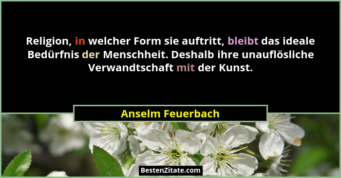 Religion, in welcher Form sie auftritt, bleibt das ideale Bedürfnis der Menschheit. Deshalb ihre unauflösliche Verwandtschaft mit d... - Anselm Feuerbach