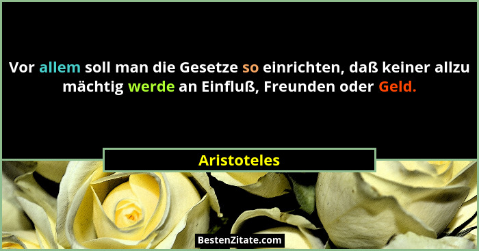 Vor allem soll man die Gesetze so einrichten, daß keiner allzu mächtig werde an Einfluß, Freunden oder Geld.... - Aristoteles
