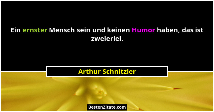 Ein ernster Mensch sein und keinen Humor haben, das ist zweierlei.... - Arthur Schnitzler