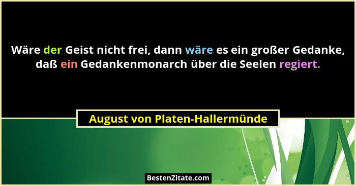 Wäre der Geist nicht frei, dann wäre es ein großer Gedanke, daß ein Gedankenmonarch über die Seelen regiert.... - August von Platen-Hallermünde