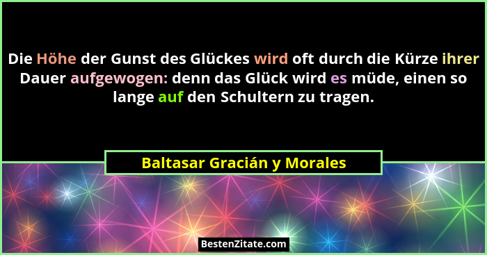 Die Höhe der Gunst des Glückes wird oft durch die Kürze ihrer Dauer aufgewogen: denn das Glück wird es müde, einen so lan... - Baltasar Gracián y Morales
