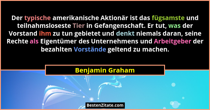 Der typische amerikanische Aktionär ist das fügsamste und teilnahmsloseste Tier in Gefangenschaft. Er tut, was der Vorstand ihm zu t... - Benjamin Graham