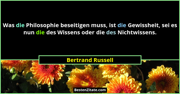 Was die Philosophie beseitigen muss, ist die Gewissheit, sei es nun die des Wissens oder die des Nichtwissens.... - Bertrand Russell