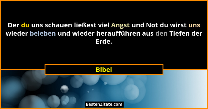 Der du uns schauen ließest viel Angst und Not du wirst uns wieder beleben und wieder heraufführen aus den Tiefen der Erde.... - Bibel