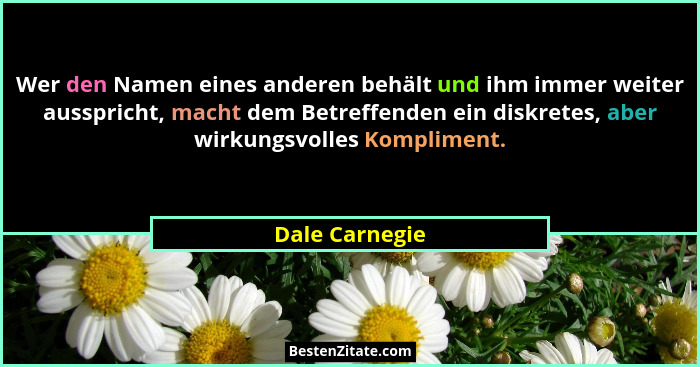 Wer den Namen eines anderen behält und ihm immer weiter ausspricht, macht dem Betreffenden ein diskretes, aber wirkungsvolles Komplime... - Dale Carnegie