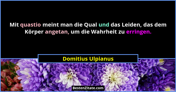 Mit quastio meint man die Qual und das Leiden, das dem Körper angetan, um die Wahrheit zu erringen.... - Domitius Ulpianus