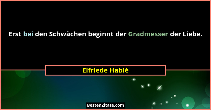 Erst bei den Schwächen beginnt der Gradmesser der Liebe.... - Elfriede Hablé