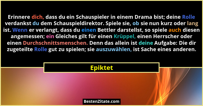 Erinnere dich, dass du ein Schauspieler in einem Drama bist; deine Rolle verdankst du dem Schauspieldirektor. Spiele sie, ob sie nun kurz od... - Epiktet