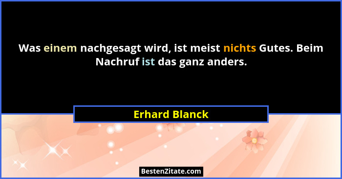 Was einem nachgesagt wird, ist meist nichts Gutes. Beim Nachruf ist das ganz anders.... - Erhard Blanck